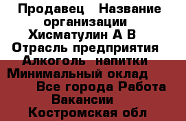 Продавец › Название организации ­ Хисматулин А.В. › Отрасль предприятия ­ Алкоголь, напитки › Минимальный оклад ­ 20 000 - Все города Работа » Вакансии   . Костромская обл.